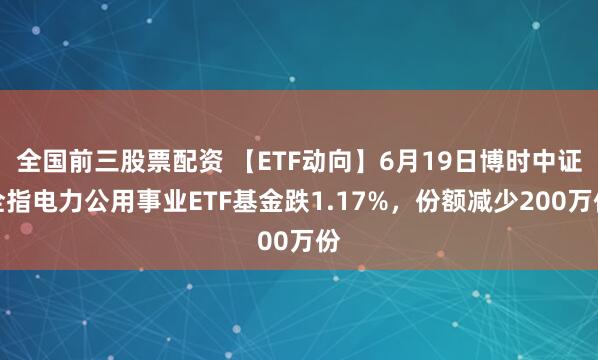 全国前三股票配资 【ETF动向】6月19日博时中证全指电力公用事业ETF基金跌1.17%，份额减少200万份