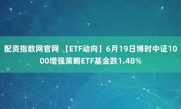 配资指数网官网 【ETF动向】6月19日博时中证1000增强策略ETF基金跌1.48%