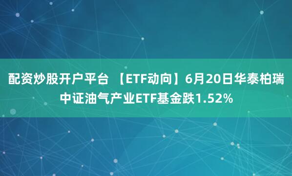 配资炒股开户平台 【ETF动向】6月20日华泰柏瑞中证油气产业ETF基金跌1.52%