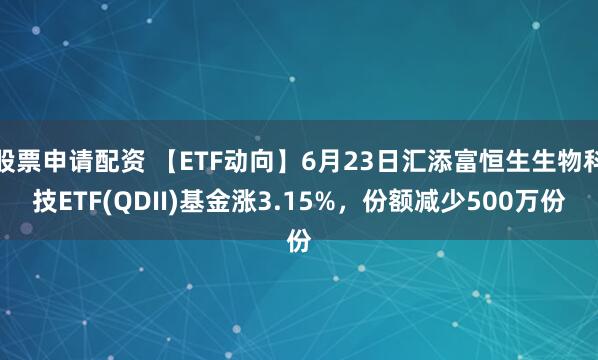 股票申请配资 【ETF动向】6月23日汇添富恒生生物科技ETF(QDII)基金涨3.15%，份额减少500万份