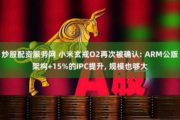 炒股配资服务网 小米玄戒O2再次被确认: ARM公版架构+15%的IPC提升, 规模也够大
