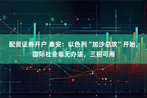 配资证券开户 秦安：以色列“加沙总攻”开始，国际社会毫无办法，三招可用