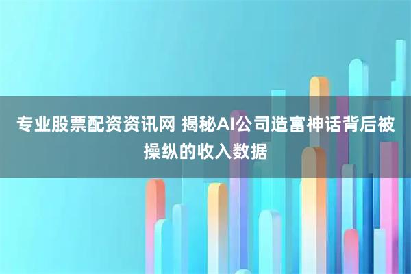 专业股票配资资讯网 揭秘AI公司造富神话背后被操纵的收入数据