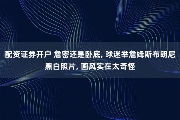 配资证券开户 詹密还是卧底, 球迷举詹姆斯布朗尼黑白照片, 画风实在太奇怪