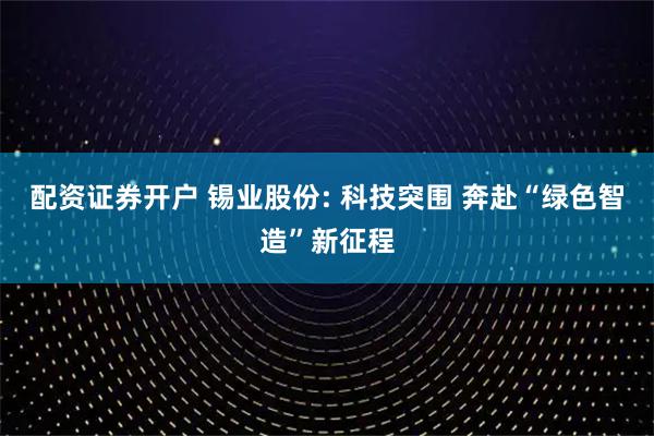 配资证券开户 锡业股份: 科技突围 奔赴“绿色智造”新征程