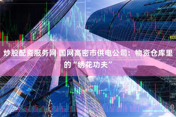 炒股配资服务网 国网高密市供电公司：物资仓库里的“绣花功夫”