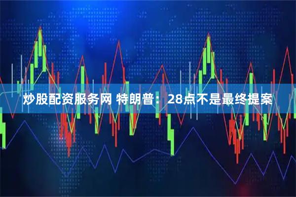 炒股配资服务网 特朗普：28点不是最终提案