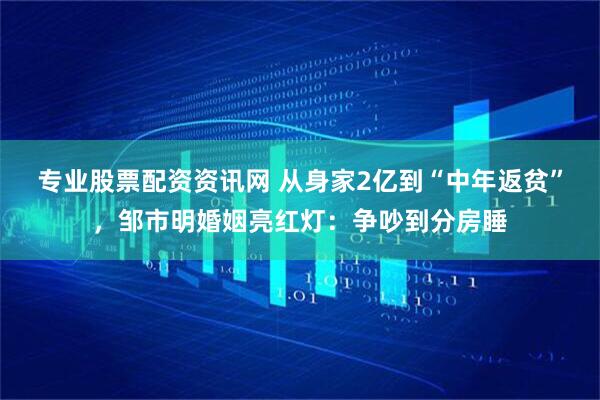 专业股票配资资讯网 从身家2亿到“中年返贫”，邹市明婚姻亮红灯：争吵到分房睡