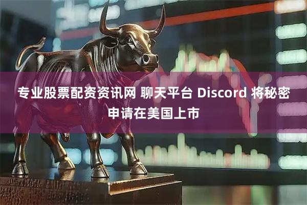 专业股票配资资讯网 聊天平台 Discord 将秘密申请在美国上市