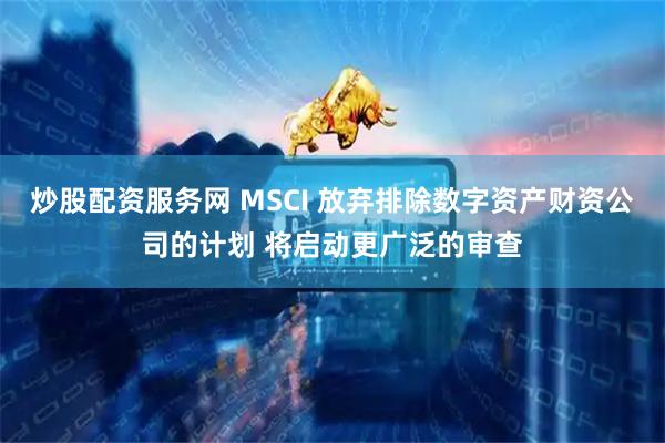 炒股配资服务网 MSCI 放弃排除数字资产财资公司的计划 将启动更广泛的审查