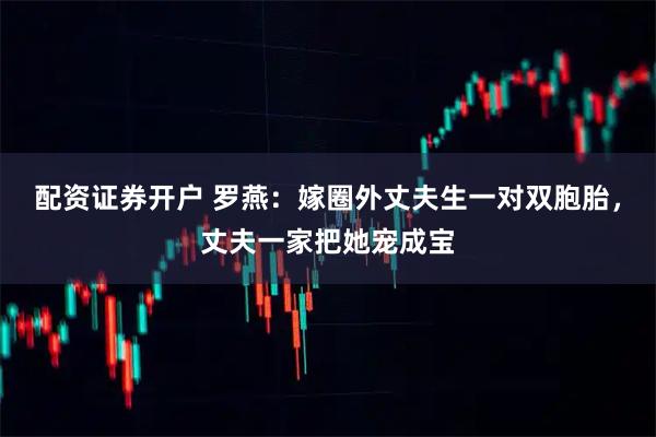 配资证券开户 罗燕：嫁圈外丈夫生一对双胞胎，丈夫一家把她宠成宝