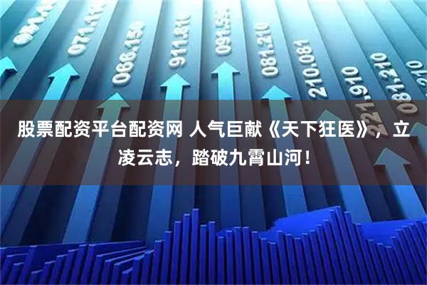 股票配资平台配资网 人气巨献《天下狂医》，立凌云志，踏破九霄山河！