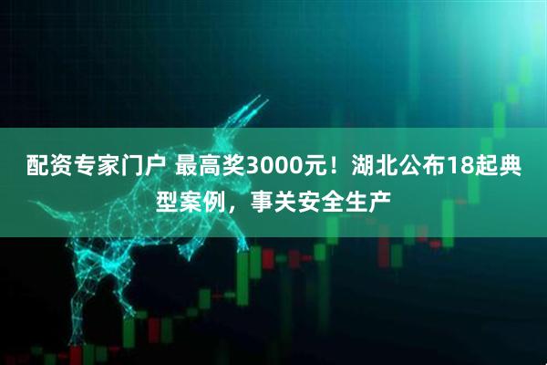 配资专家门户 最高奖3000元！湖北公布18起典型案例，事关安全生产